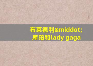 布莱德利·库珀和lady gaga